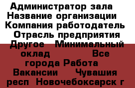 Администратор зала › Название организации ­ Компания-работодатель › Отрасль предприятия ­ Другое › Минимальный оклад ­ 23 000 - Все города Работа » Вакансии   . Чувашия респ.,Новочебоксарск г.